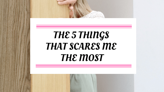 The 5 Things That Scares Me The Most
